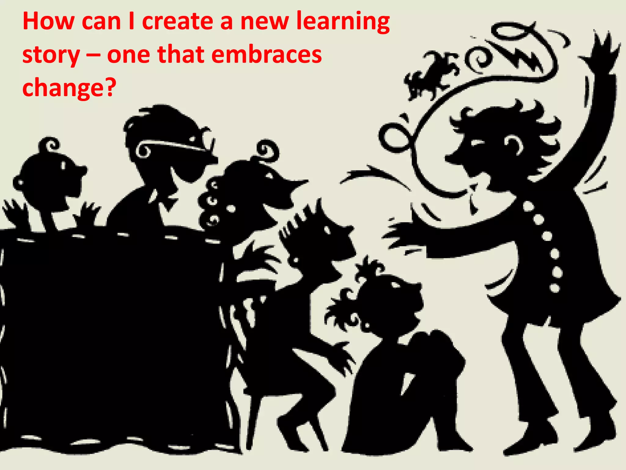 How can I create a new learning
story – one that embraces
change?
 