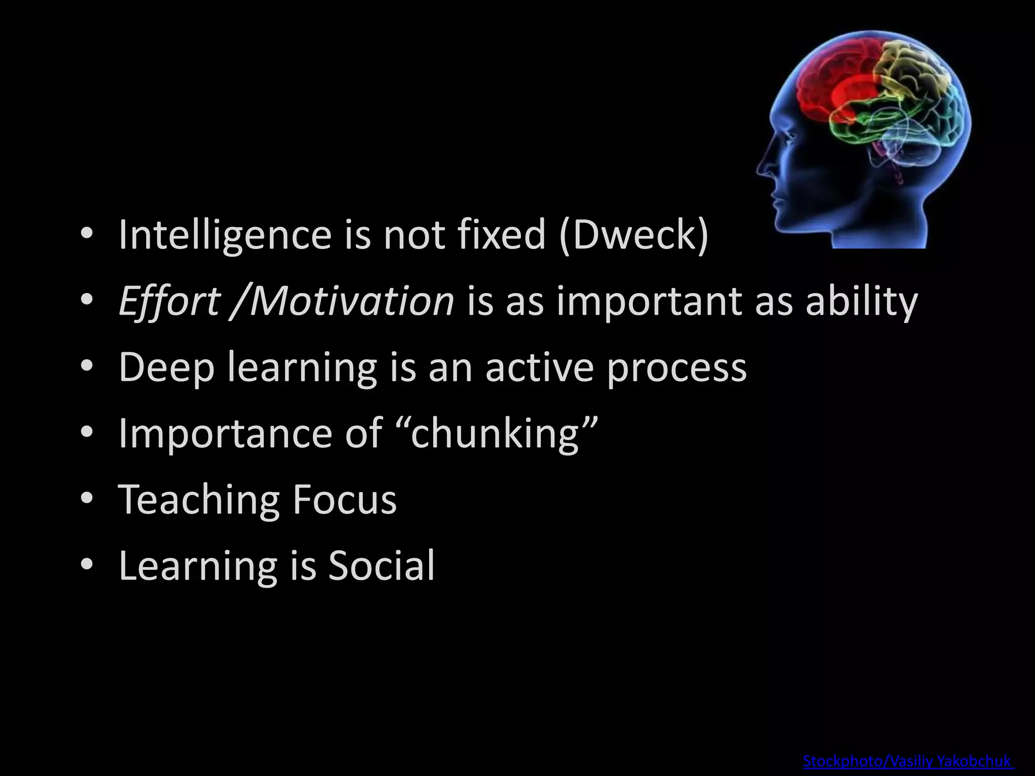 • Intelligence is not fixed (Dweck)
• Effort /Motivation is as important as ability
• Deep learning is an active process
• Importance of “chunking”
• Teaching Focus
• Learning is Social
Photo Credit: Stockphoto/Vasiliy Yakobchuk )
 