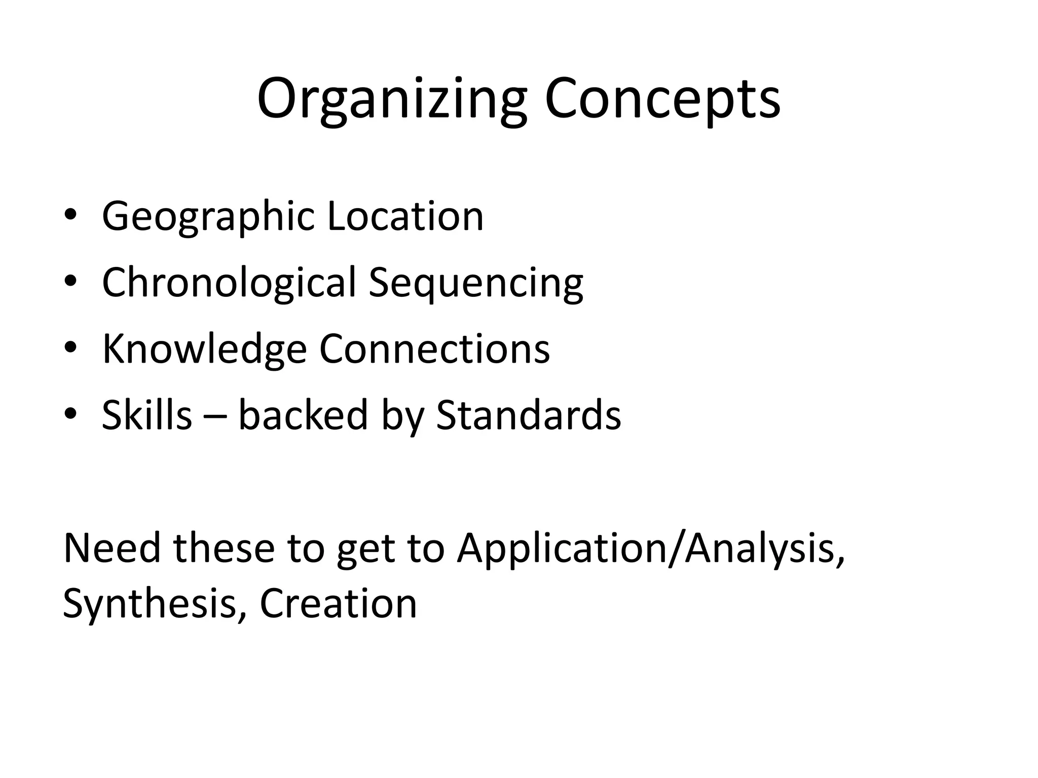 Organizing Concepts
• Geographic Location
• Chronological Sequencing
• Knowledge Connections
• Skills – backed by Standards
Need these to get to Application/Analysis,
Synthesis, Creation
 