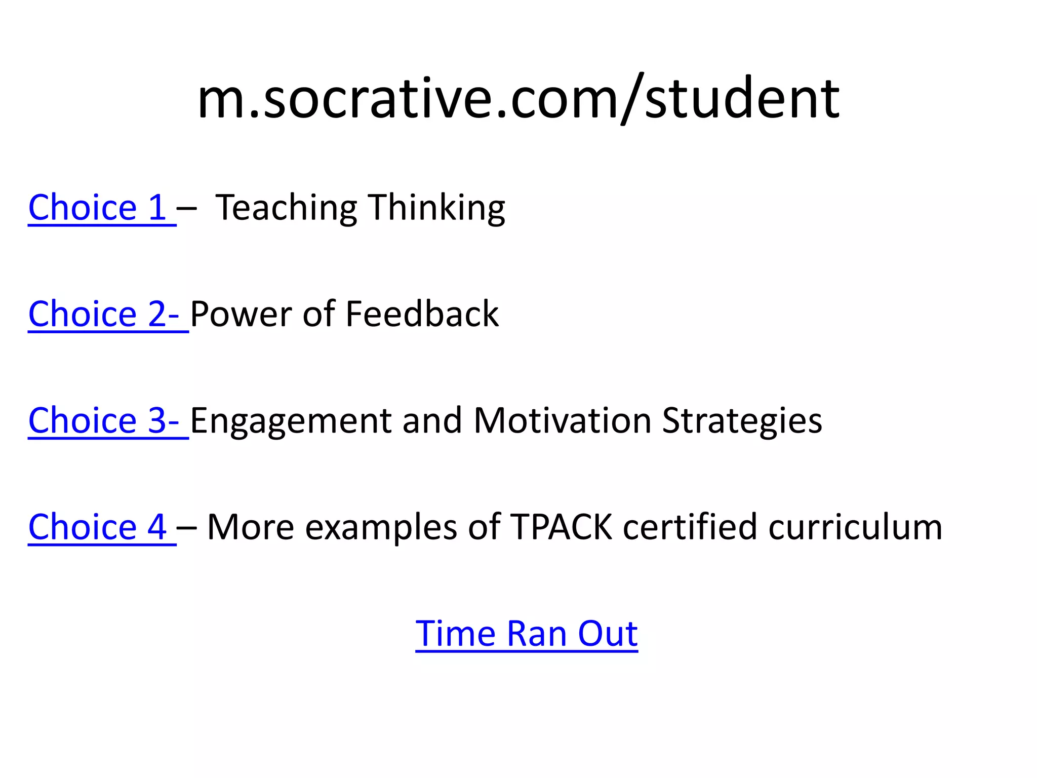 m.socrative.com/student
Choice 1 – Teaching Thinking
Choice 2- Power of Feedback
Choice 3- Engagement and Motivation Strategies
Choice 4 – More examples of TPACK certified curriculum
Time Ran Out
 