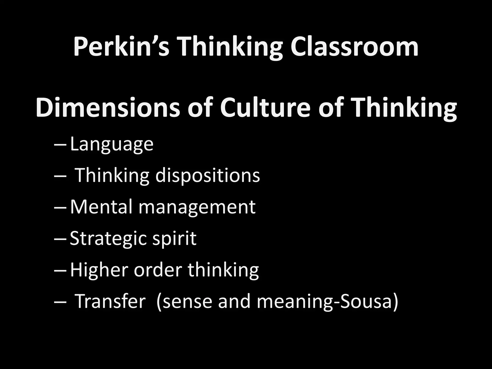 Perkin’s Thinking Classroom
Dimensions of Culture of Thinking
–Language
– Thinking dispositions
–Mental management
–Strategic spirit
–Higher order thinking
– Transfer (sense and meaning-Sousa)
 