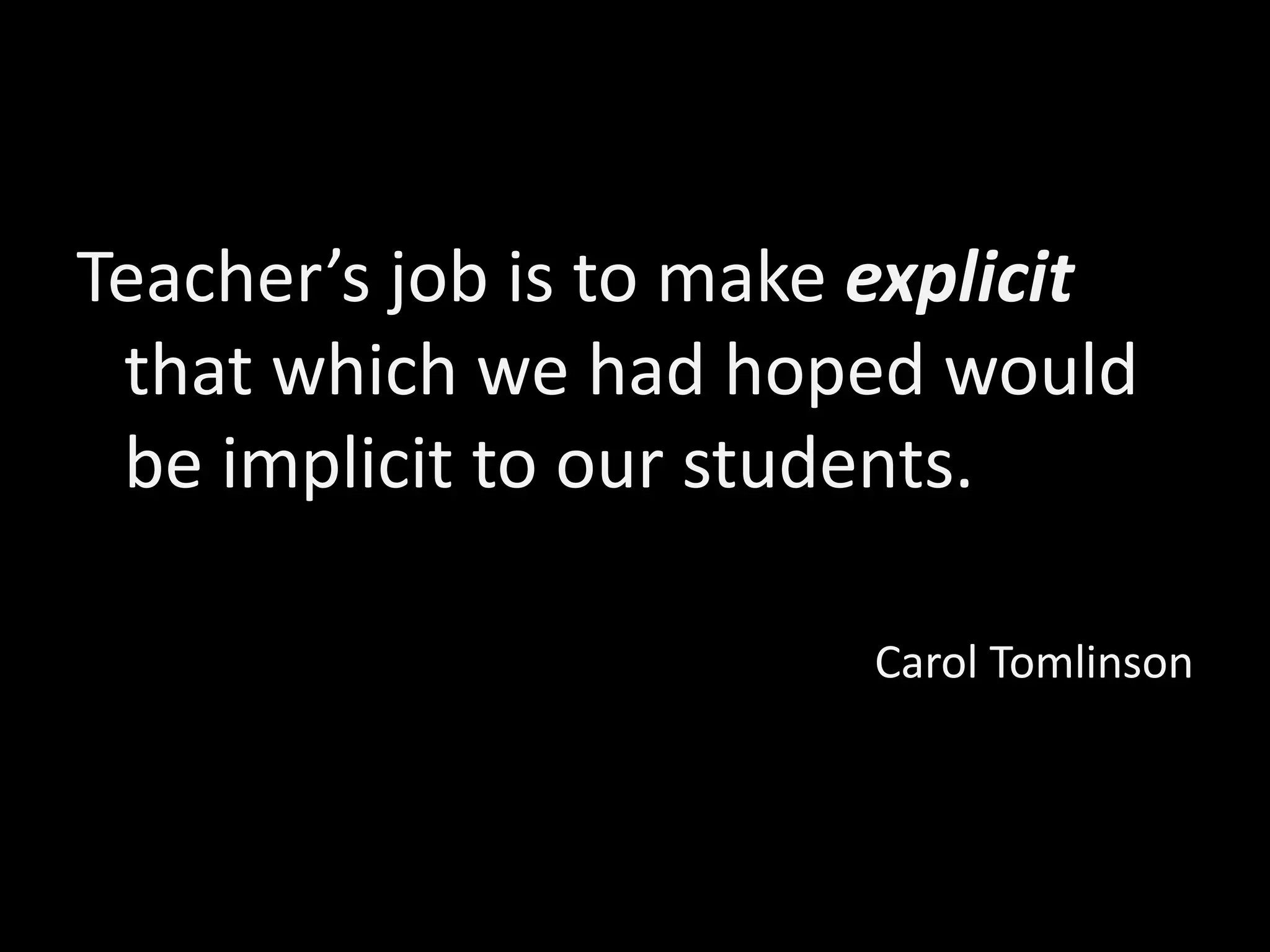Teacher’s job is to make explicit
that which we had hoped would
be implicit to our students.
Carol Tomlinson
 