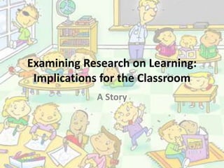 Examining Research on Learning:
Implications for the Classroom
A Story
 