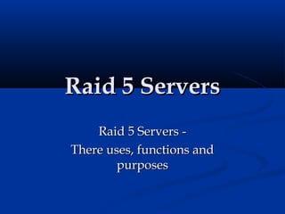 Raid 5 ServersRaid 5 Servers
Raid 5 Servers -Raid 5 Servers -
There uses, functions andThere uses, functions and
purposespurposes
 