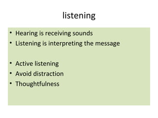 listening
• Hearing is receiving sounds
• Listening is interpreting the message
• Active listening
• Avoid distraction
• Thoughtfulness
 
