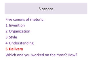 5 canons
Five canons of rhetoric:
1.Invention
2.Organization
3.Style
4.Understanding
5.Delivery
Which one you worked on the most? How?
 