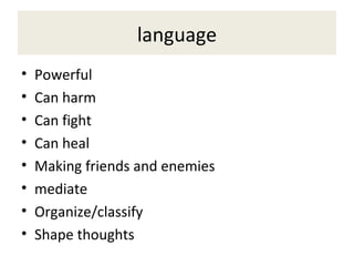 language
• Powerful
• Can harm
• Can fight
• Can heal
• Making friends and enemies
• mediate
• Organize/classify
• Shape thoughts
 