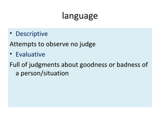 language
• Descriptive
Attempts to observe no judge
• Evaluative
Full of judgments about goodness or badness of
a person/situation
 