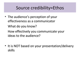 Source credibility=Ethos
• The audience’s perception of your
effectiveness as a communicator
What do you know?
How effectively you communicate your
ideas to the audience?
• It is NOT based on your presentation/delivery
skills
 