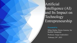Artificial
Intelligence (AI)
and Its Impact on
Technology
Entrepreneurship
Presented by
Milan Darbar, Heena Ameena, Sai
Karthik Naraparaju
Professor. Sergei Andronikov
February 24th 2023
 