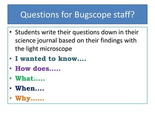 Questions for Bugscope staff?
• Students write their questions down in their
  science journal based on their findings with
  the light microscope
• I wanted to know….
• How does…..
• What…..
• When….
• Why……
 