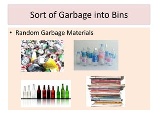 Sort of Garbage into Bins
• Random Garbage Materials
 
