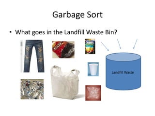 Garbage Sort
• What goes in the Landfill Waste Bin?




                                    Landfill Waste
 