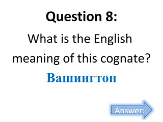 Question 8:
What is the English
meaning of this cognate?
Вашингтон
Answer:
 