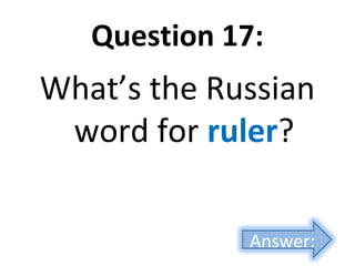 Question 17:
What’s the Russian
word for ruler?
Answer:
 