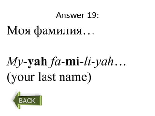 Answer 19:
Моя фамилия…
My-yah fa-mi-li-yah…
(your last name)
 