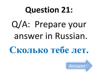 Question 21:
Q/A: Prepare your
answer in Russian.
Сколько тебе лет.
Answer:
 