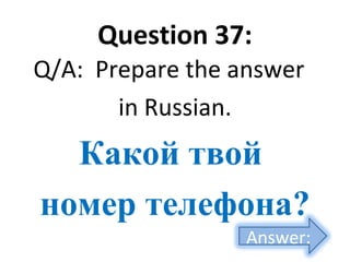 Question 37:
Q/A: Prepare the answer
in Russian.
Какой твой
номер телефона?
Answer:
 