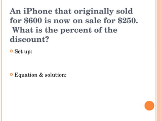 An iPhone that originally sold for $600 is now on sale for $250.  What is the percent of the discount? Set up: Equation & solution: 