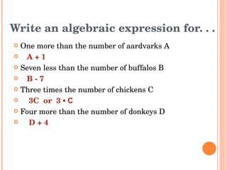 Write an algebraic expression for. . . One more than the number of aardvarks A A + 1 Seven less than the number of buffalos B B - 7 Three times the number of chickens C 3C  or  3 ▪  C Four more than the number of donkeys D D + 4 