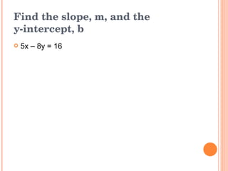 Find the slope, m, and the  y-intercept, b 5x – 8y = 16 