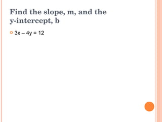 Find the slope, m, and the  y-intercept, b 3x – 4y = 12 