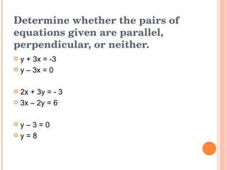 Determine whether the pairs of equations given are parallel, perpendicular, or neither. y + 3x = -3 y – 3x = 0 2x + 3y = - 3 3x – 2y = 6 y – 3 = 0 y = 8 