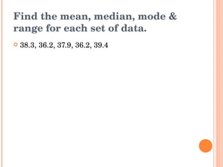 Find the mean, median, mode & range for each set of data. 38.3, 36.2, 37.9, 36.2, 39.4 