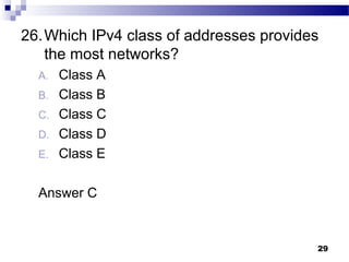 29
26.Which IPv4 class of addresses provides
the most networks?
A. Class A
B. Class B
C. Class C
D. Class D
E. Class E
Answer C
 