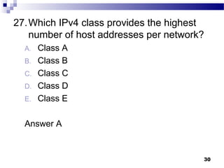 30
27.Which IPv4 class provides the highest
number of host addresses per network?
A. Class A
B. Class B
C. Class C
D. Class D
E. Class E
Answer A
 