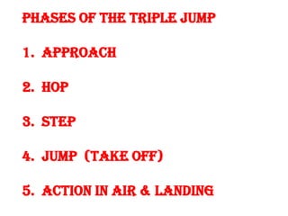 PHASES OF THE TRIPLE JUMP

1. APPROACH

2. Hop

3. Step

4. Jump (TAKE OFF)

5. ACTION IN AIR & LANDING
 