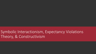 Symbolic Interactionism, Expectancy Violations
Theory, & Constructivism
 