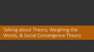 Talking about Theory, Weighing the
Words, & Social Convergence Theory
 