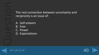 QuestionThe real connection between uncertainty and
reciprocity is an issue of:
A. Self-esteem
B. Fear
C. Power
D. Expectations
 