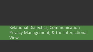 Relational Dialectics, Communication
Privacy Management, & the Interactional
View
 