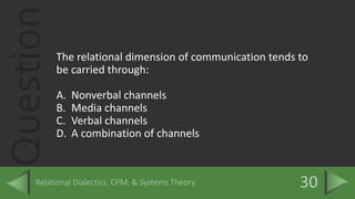 Question
The relational dimension of communication tends to
be carried through:
A. Nonverbal channels
B. Media channels
C. Verbal channels
D. A combination of channels
 