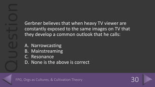 QuestionGerbner believes that when heavy TV viewer are
constantly exposed to the same images on TV that
they develop a common outlook that he calls:
A. Narrowcasting
B. Mainstreaming
C. Resonance
D. None is the above is correct
 