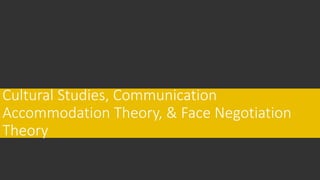 Cultural Studies, Communication
Accommodation Theory, & Face Negotiation
Theory
 