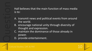 QuestionHall believes that the main function of mass media
is to:
A. transmit news and political events from around
the world.
B. encourage national unity through diversity of
thought and expression.
C. maintain the dominance of those already in
power.
D. provide entertainment.
 
