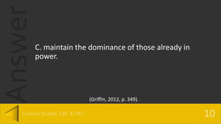 Answer
C. maintain the dominance of those already in
power.
(Griffin, 2012, p. 349).
 