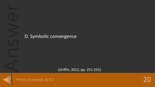 Answer
D. Symbolic convergence
(Griffin, 2012, pp. 251-252).
 