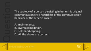 QuestionThe strategy of a person persisting in her or his original
communication style regardless of the communication
behavior of the other is called:
A. maintenance.
B. overaccomodation.
C. self-handicapping.
D. All the above are correct.
 