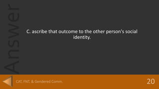Answer
C. ascribe that outcome to the other person's social
identity.
 