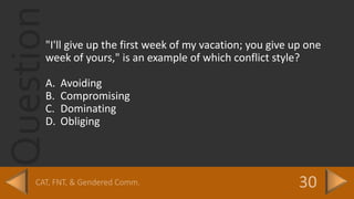 Question"I'll give up the first week of my vacation; you give up one
week of yours," is an example of which conflict style?
A. Avoiding
B. Compromising
C. Dominating
D. Obliging
 