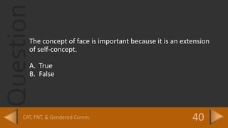 Question
The concept of face is important because it is an extension
of self-concept.
A. True
B. False
 