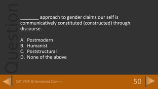Question_______ approach to gender claims our self is
communicatively constituted (constructed) through
discourse.
A. Postmodern
B. Humanist
C. Poststructural
D. None of the above
 