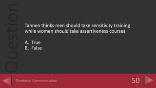 Question
Tannen thinks men should take sensitivity training
while women should take assertiveness courses
A. True
B. False
 