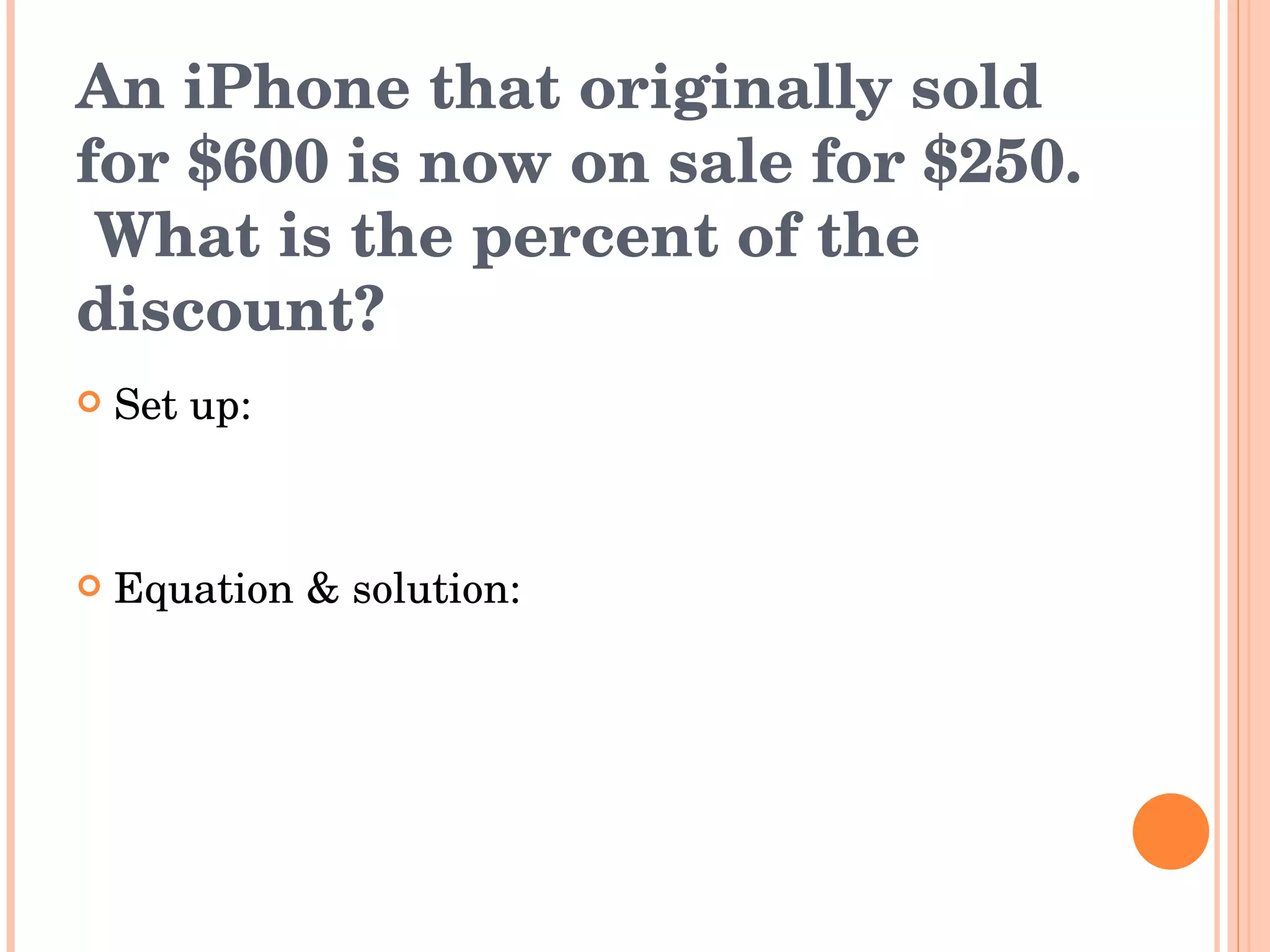An iPhone that originally sold for $600 is now on sale for $250.  What is the percent of the discount? Set up: Equation & solution: 