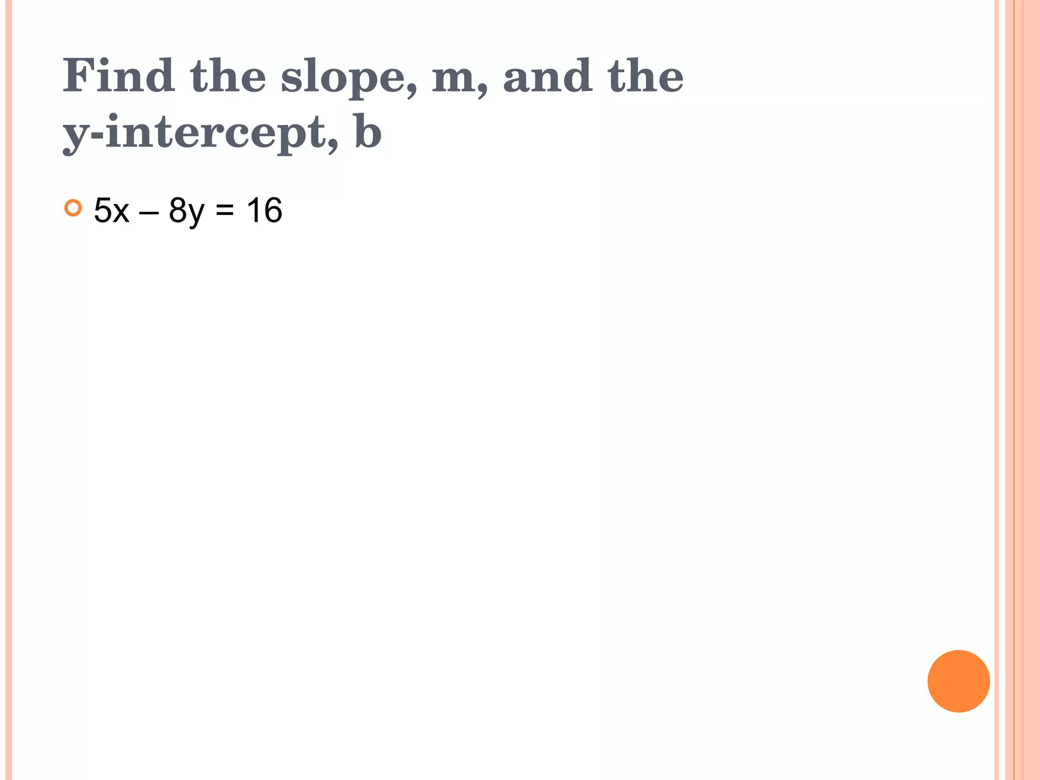 Find the slope, m, and the  y-intercept, b 5x – 8y = 16 