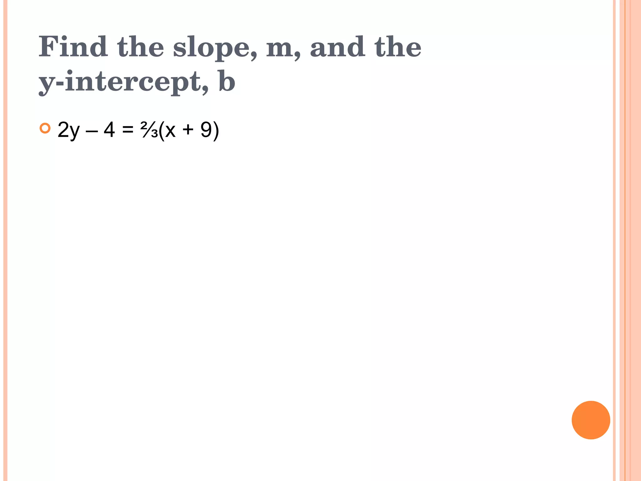 Find the slope, m, and the  y-intercept, b 2y – 4 = ⅔(x + 9) 